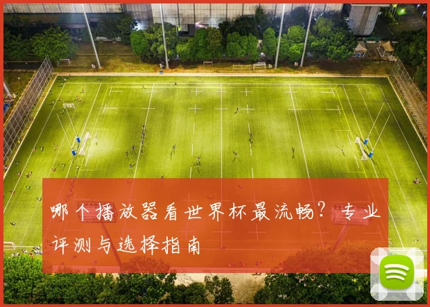 哪个播放器看世界杯最流畅？专业评测与选择指南