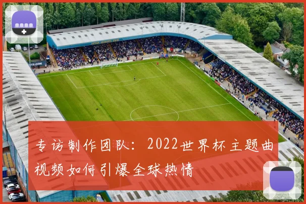 专访制作团队：2022世界杯主题曲视频如何引爆全球热情