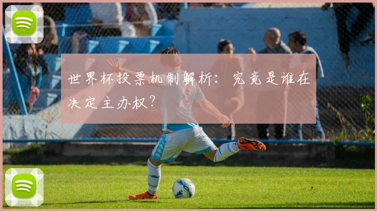世界杯投票机制解析：究竟是谁在决定主办权？