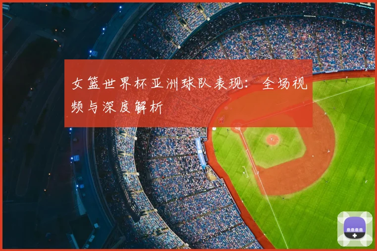 女篮世界杯亚洲球队表现：全场视频与深度解析