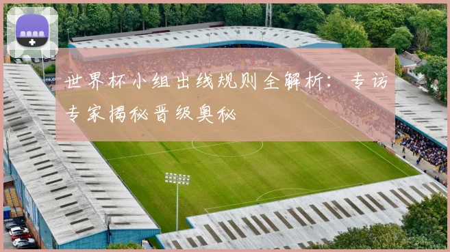 世界杯小组出线规则全解析:专访专家揭秘晋级奥秘