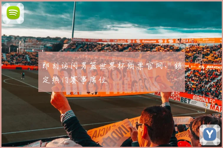 即刻访问男篮世界杯购票官网，锁定热门赛事席位