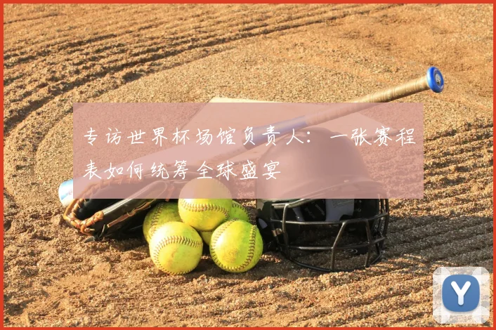 专访世界杯场馆负责人：一张赛程表如何统筹全球盛宴