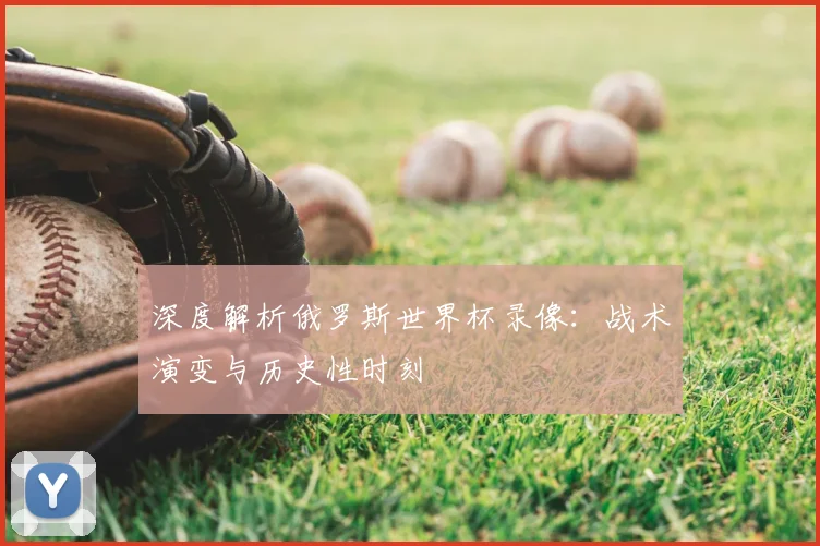 深度解析俄罗斯世界杯录像：战术演变与历史性时刻