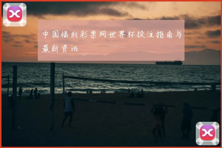 中国福利彩票网世界杯投注指南与最新资讯
