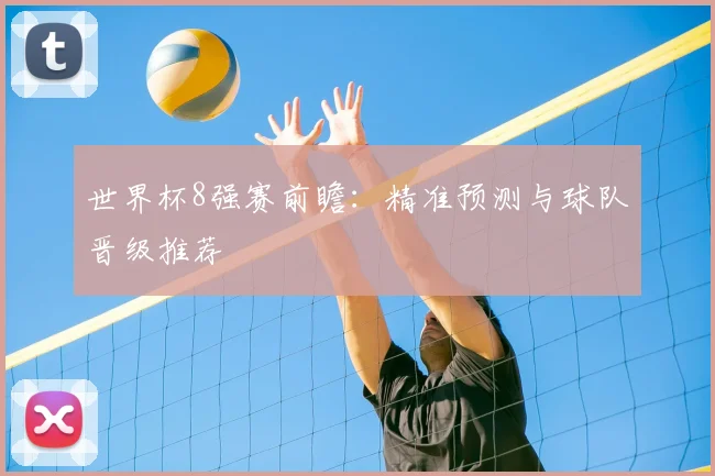 世界杯8强赛前瞻:精准预测与球队晋级推荐