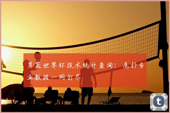男篮世界杯技术统计查询:虎扑专业数据一网打尽