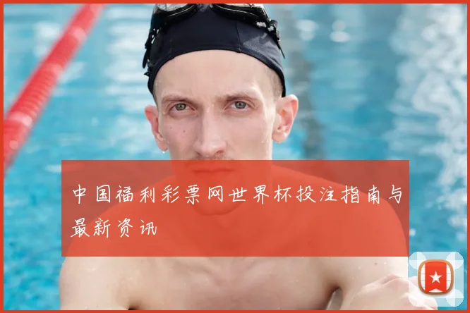 中国福利彩票网世界杯投注指南与最新资讯