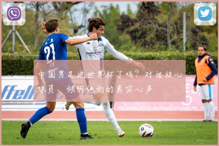 中国男足进世界杯了吗？对话核心球员，倾听他们的真实心声