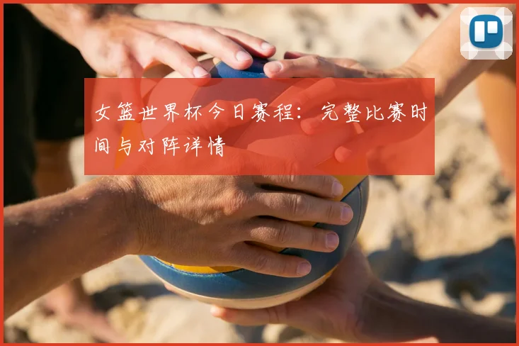 女篮世界杯今日赛程：完整比赛时间与对阵详情