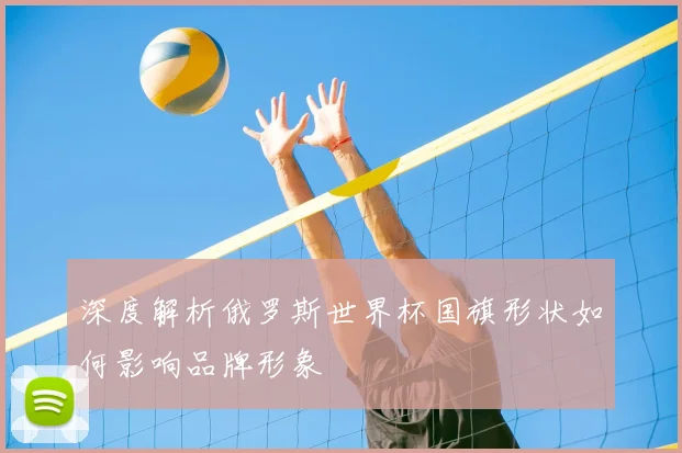 深度解析俄罗斯世界杯国旗形状如何影响品牌形象