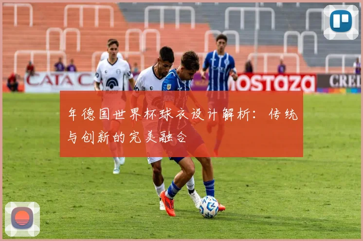 年德国世界杯球衣设计解析:传统与创新的完美融合