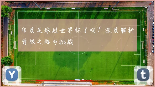 印度足球进世界杯了吗？深度解析晋级之路与挑战