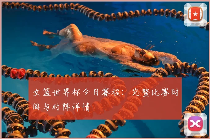 女篮世界杯今日赛程：完整比赛时间与对阵详情