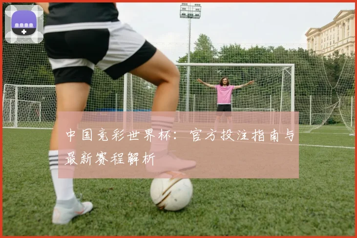 中国竞彩世界杯:官方投注指南与最新赛程解析