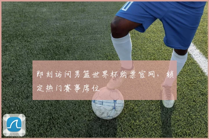 即刻访问男篮世界杯购票官网，锁定热门赛事席位