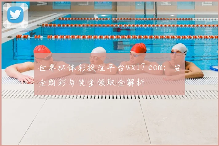 世界杯体彩投注平台wx17 com:安全购彩与奖金领取全解析