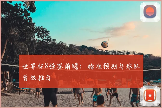 世界杯8强赛前瞻:精准预测与球队晋级推荐