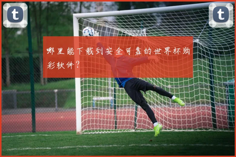 哪里能下载到安全可靠的世界杯购彩软件?