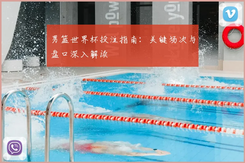 男篮世界杯投注指南：关键场次与盘口深入解读