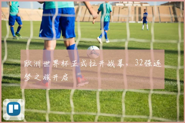 欧洲世界杯正式拉开战幕，32强逐梦之旅开启