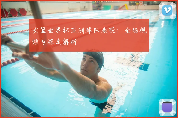 女篮世界杯亚洲球队表现：全场视频与深度解析