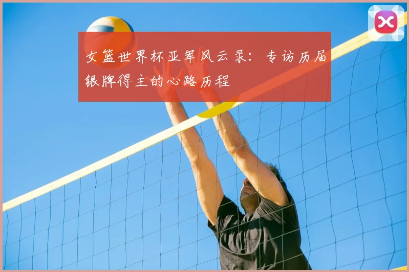 女篮世界杯亚军风云录：专访历届银牌得主的心路历程