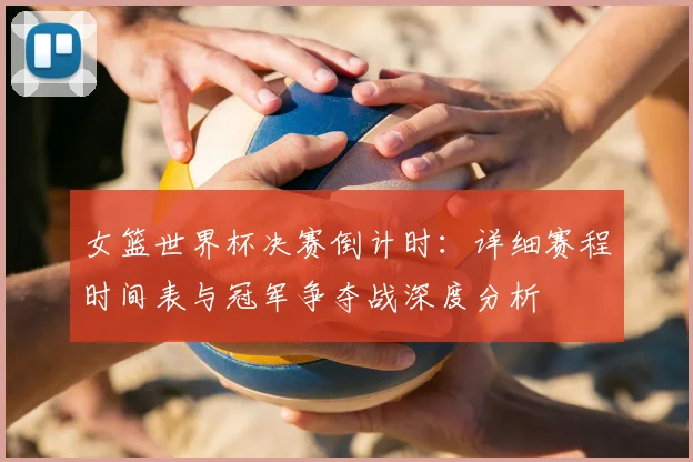 女篮世界杯决赛倒计时：详细赛程时间表与冠军争夺战深度分析