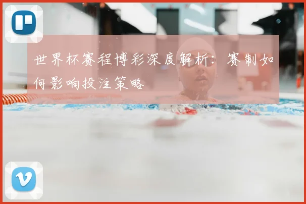 世界杯赛程博彩深度解析:赛制如何影响投注策略