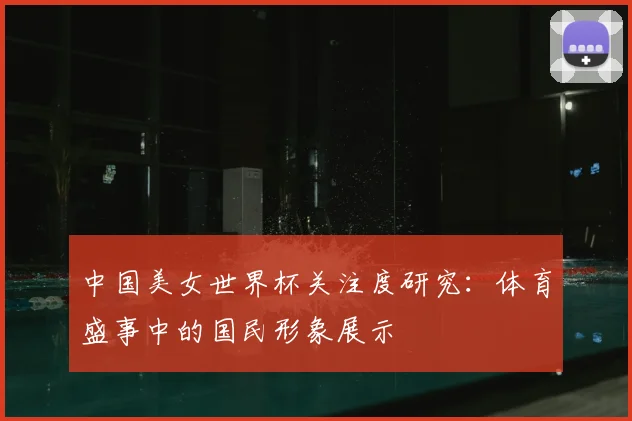 中国美女世界杯关注度研究：体育盛事中的国民形象展示